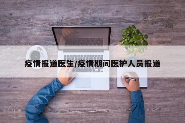 疫情报道医生/疫情期间医护人员报道