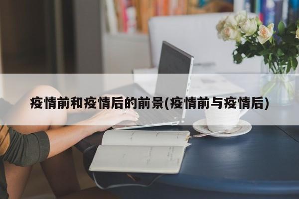 疫情前和疫情后的前景(疫情前与疫情后)