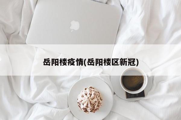 岳阳楼疫情(岳阳楼区新冠)